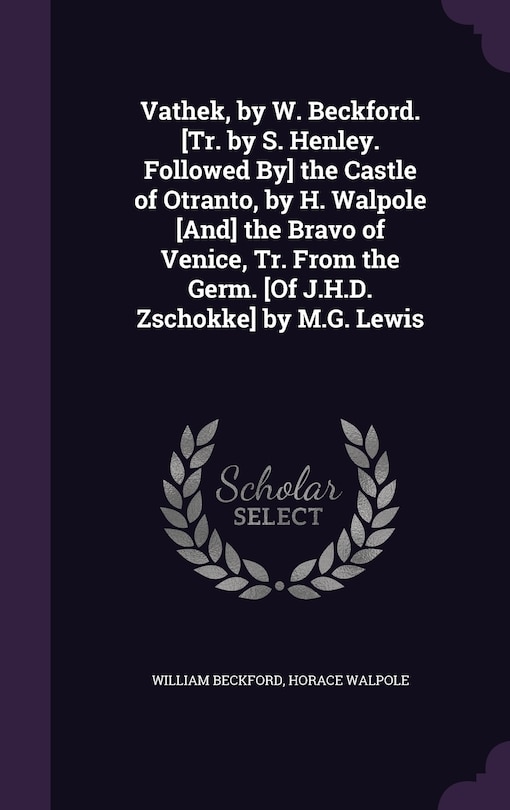 Vathek, by W. Beckford. [Tr. by S. Henley. Followed By] the Castle of Otranto, by H. Walpole [And] the Bravo of Venice, Tr. From the Germ. [Of J.H.D. Zschokke] by M.G. Lewis