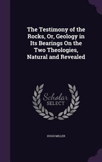 The Testimony of the Rocks, Or, Geology in Its Bearings On the Two Theologies, Natural and Revealed