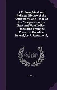 A Philosophical and Political History of the Settlements and Trade of the Europeans in the East and West Indies. Translated From the French of the Abbé Raynal, by J. Justamond,