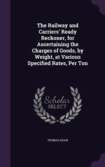Couverture_The Railway and Carriers' Ready Reckoner, for Ascertaining the Charges of Goods, by Weight, at Various Specified Rates, Per Ton