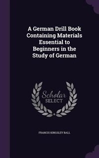 A German Drill Book Containing Materials Essential to Beginners in the Study of German