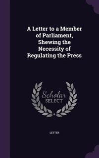 Front cover_A Letter to a Member of Parliament, Shewing the Necessity of Regulating the Press