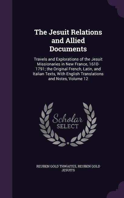 The Jesuit Relations and Allied Documents: Travels and Explorations of the Jesuit Missionaries in New France, 1610-1791; the Original French,