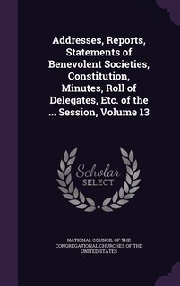 Couverture_Addresses, Reports, Statements of Benevolent Societies, Constitution, Minutes, Roll of Delegates, Etc. of the ... Session, Volume 13