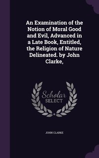 Couverture_An Examination of the Notion of Moral Good and Evil, Advanced in a Late Book, Entitled, the Religion of Nature Delineated. by John Clarke,