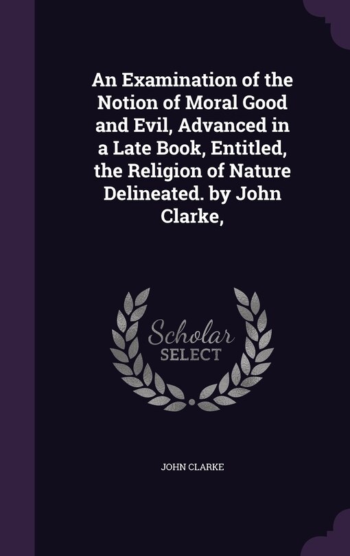 Couverture_An Examination of the Notion of Moral Good and Evil, Advanced in a Late Book, Entitled, the Religion of Nature Delineated. by John Clarke,