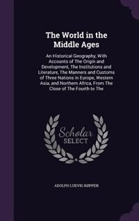 The World in the Middle Ages: An Historical Geography, With Accounts of The Origin and Development, The Institutions and Literatu