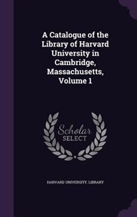 A Catalogue of the Library of Harvard University in Cambridge, Massachusetts, Volume 1