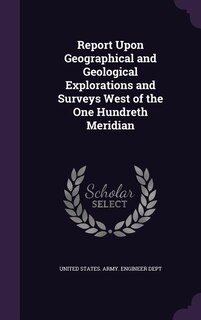 Report Upon Geographical and Geological Explorations and Surveys West of the One Hundreth Meridian