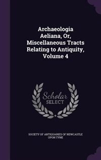 Archaeologia Aeliana, Or, Miscellaneous Tracts Relating to Antiquity, Volume 4