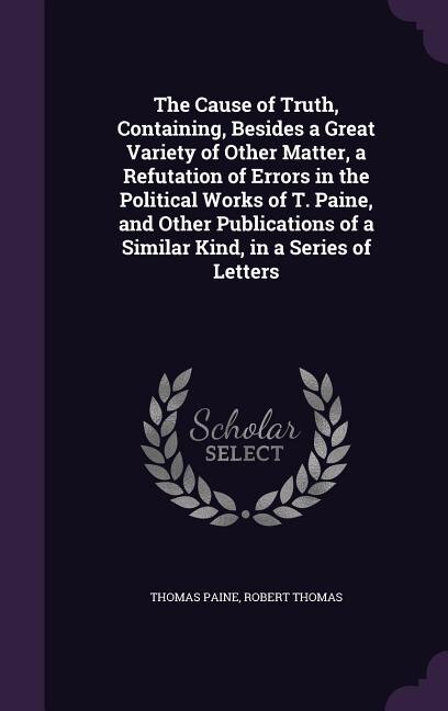 Front cover_The Cause of Truth, Containing, Besides a Great Variety of Other Matter, a Refutation of Errors in the Political Works of T. Paine, and Other Publications of a Similar Kind, in a Series of Letters