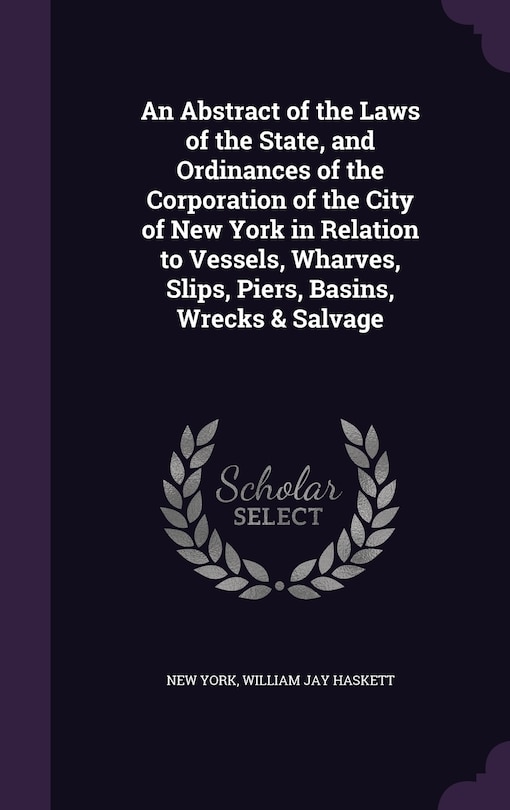Front cover_An Abstract of the Laws of the State, and Ordinances of the Corporation of the City of New York in Relation to Vessels, Wharves, Slips, Piers, Basins, Wrecks & Salvage