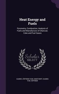 Heat Energy and Fuels: Pyrometry, Combustion, Analysis of Fuels and Manufacture of Charcoal, Coke and Fuel Gases