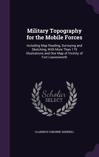 Military Topography for the Mobile Forces: Including Map Reading, Surveying and Sketching, With More Than 175 Illustrations and One Map of Vic