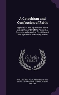 A Catechism and Confession of Faith: Approved of and Agreed Unto by the General Assembly of the Patriarchs, Prophets, and Apostles, Chri