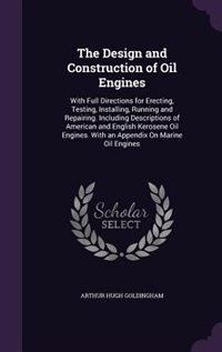 The Design and Construction of Oil Engines: With Full Directions for Erecting, Testing, Installing, Running and Repairing. Including Descriptio