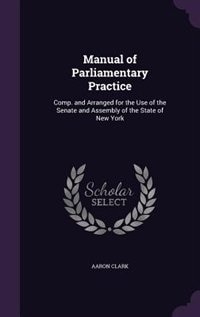 Manual of Parliamentary Practice: Comp. and Arranged for the Use of the Senate and Assembly of the State of New York