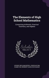 The Elements of High School Mathematics: Comprising Arithmetic, Practical Geometry, and Algebra