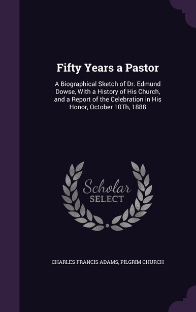 Fifty Years a Pastor: A Biographical Sketch of Dr. Edmund Dowse, With a History of His Church, and a Report of the Celebr by Charles Francis Adams