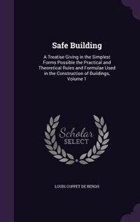 Safe Building: A Treatise Giving in the Simplest Forms Possible the Practical and Theoretical Rules and Formulae U