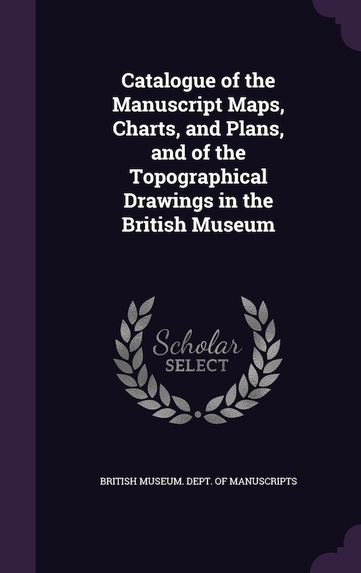 Couverture_Catalogue of the Manuscript Maps, Charts, and Plans, and of the Topographical Drawings in the British Museum
