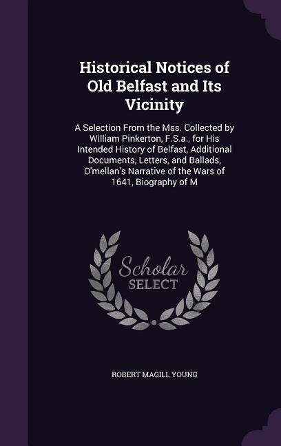 Historical Notices of Old Belfast and Its Vicinity: A Selection From the Mss. Collected by William Pinkerton, F.S.a., for His Intended History of Belfa