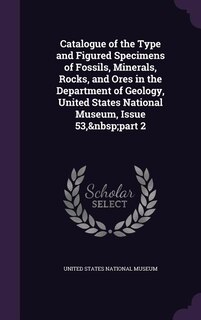 Catalogue of the Type and Figured Specimens of Fossils, Minerals, Rocks, and Ores in the Department of Geology, United States National Museum, Issue 53,&nbsp;part 2