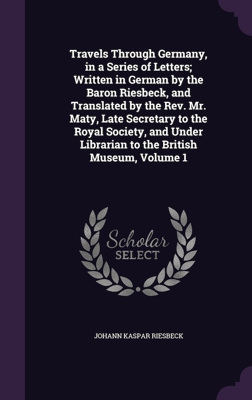 Front cover_Travels Through Germany, in a Series of Letters; Written in German by the Baron Riesbeck, and Translated by the Rev. Mr. Maty, Late Secretary to the Royal Society, and Under Librarian to the British Museum, Volume 1