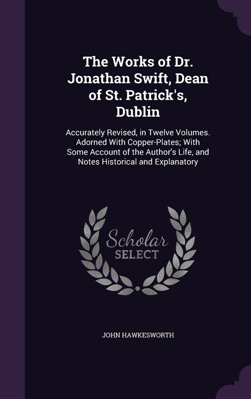 The Works of Dr. Jonathan Swift, Dean of St. Patrick's, Dublin: Accurately Revised, in Twelve Volumes. Adorned With Copper-Plates; With Some Account of the Author's Life, and Notes Historical and Explanatory