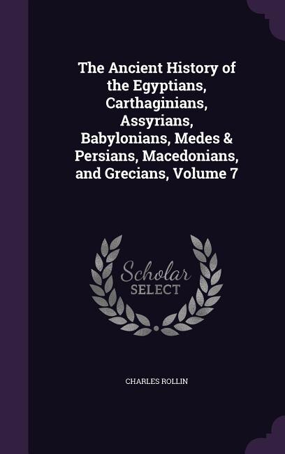 The Ancient History of the Egyptians, Carthaginians, Assyrians, Babylonians, Medes & Persians, Macedonians, and Grecians, Volume 7
