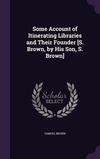 Couverture_Some Account of Itinerating Libraries and Their Founder [S. Brown, by His Son, S. Brown]