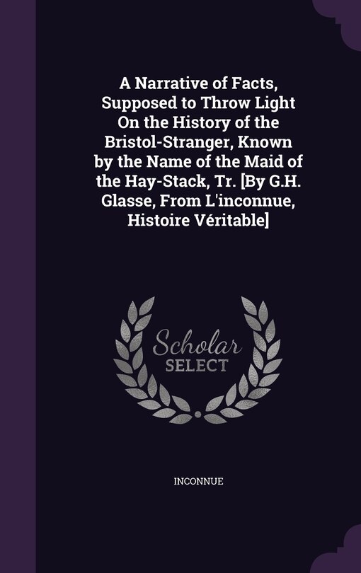 Couverture_A Narrative of Facts, Supposed to Throw Light On the History of the Bristol-Stranger, Known by the Name of the Maid of the Hay-Stack, Tr. [By G.H. Glasse, From L'inconnue, Histoire Véritable]