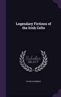 Legendary Fictions of the Irish Celts by Patrick Kennedy