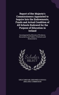 Couverture_Report of Her Majesty's Commissioners Appointed to Inquire Into the Endowments, Funds and Actual Condition of All Schools Endowed for the Purpose of Education in Ireland