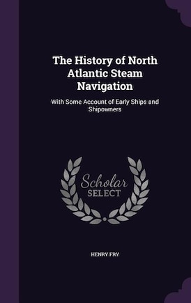 The History of North Atlantic Steam Navigation: With Some Account of Early Ships and Shipowners