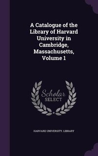 A Catalogue of the Library of Harvard University in Cambridge, Massachusetts, Volume 1