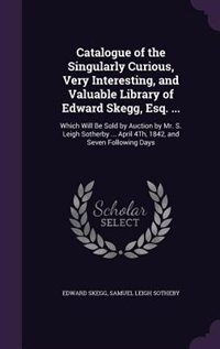 Catalogue of the Singularly Curious, Very Interesting, and Valuable Library of Edward Skegg, Esq. ...: Which Will Be Sold by Auction by Mr. S. Leigh Sotherby ... April 4Th, 1842, and Seven Following Days