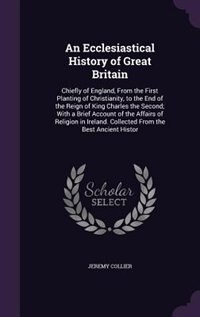 An Ecclesiastical History of Great Britain: Chiefly of England, From the First Planting of Christianity, to the End of the Reign of King Charle