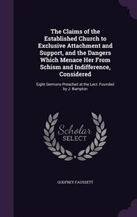 The Claims of the Established Church to Exclusive Attachment and Support, and the Dangers Which Menace Her From Schism and Indifference, Considered: Eight Sermons Preached at the Lect. Founded by J. Bampton