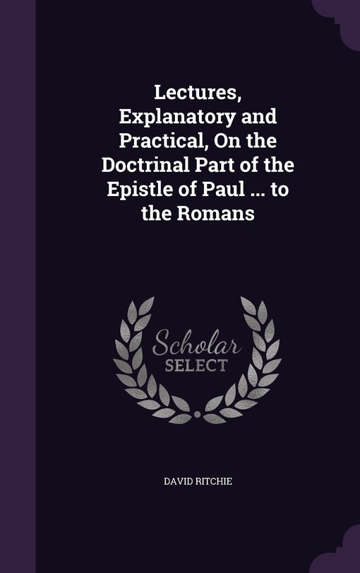 Front cover_Lectures, Explanatory and Practical, On the Doctrinal Part of the Epistle of Paul ... to the Romans