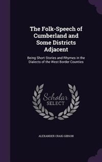 The Folk-Speech of Cumberland and Some Districts Adjacent: Being Short Stories and Rhymes in the Dialects of the West Border Counties