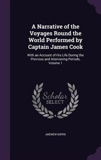 A Narrative of the Voyages Round the World Performed by Captain James Cook: With an Account of His Life During the Previous and Intervening Periods, Volume 1