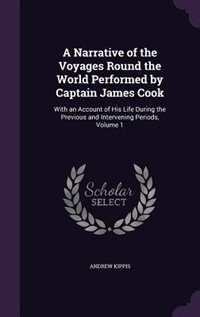 A Narrative of the Voyages Round the World Performed by Captain James Cook: With an Account of His Life During the Previous and Intervening Periods, Volume 1
