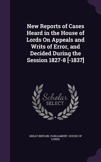Front cover_New Reports of Cases Heard in the House of Lords On Appeals and Writs of Error, and Decided During the Session 1827-8 [-1837]