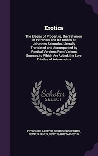 Erotica: The Elegies of Propertius, the Satyricon of Petronius and the Kisses of Johannes Secundus. Literally Translated and Accompanied by Poetical Versions From Various Sources. to Which Are Added, the Love Epistles of Aristaenetus