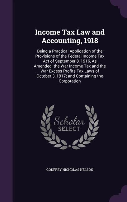 Income Tax Law and Accounting, 1918: Being a Practical Application of the Provisions of the Federal Income Tax Act of September 8, 1916,