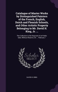 Front cover_Catalogue of Master Works by Distinguished Painters of the French, English, Dutch and Flemish Schools, and Other Artistic Property Belonging to Mr. David H. King, Jr. ...