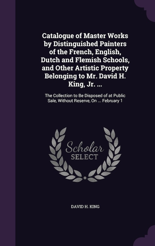 Front cover_Catalogue of Master Works by Distinguished Painters of the French, English, Dutch and Flemish Schools, and Other Artistic Property Belonging to Mr. David H. King, Jr. ...