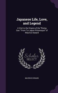 Japanese Life, Love, and Legend: A Visit to the Empire of the Rising Sun. From Le Japon Pittoresque of Maurice Dubard