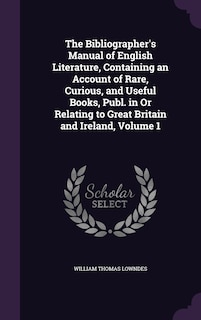 Front cover_The Bibliographer's Manual of English Literature, Containing an Account of Rare, Curious, and Useful Books, Publ. in Or Relating to Great Britain and Ireland, Volume 1